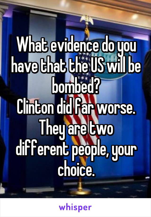 What evidence do you have that the US will be bombed?
Clinton did far worse.
They are two different people, your choice.