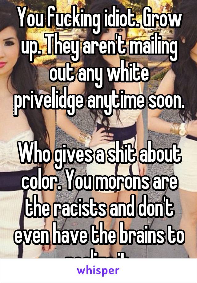 You fucking idiot. Grow up. They aren't mailing out any white privelidge anytime soon. 
Who gives a shit about color. You morons are the racists and don't even have the brains to realize it 