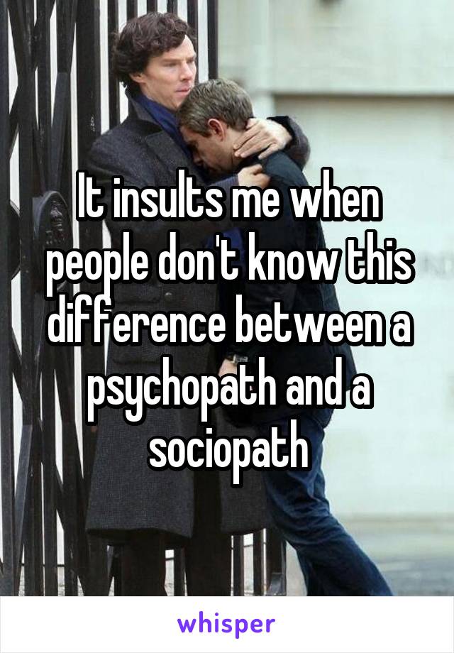 It insults me when people don't know this difference between a psychopath and a sociopath