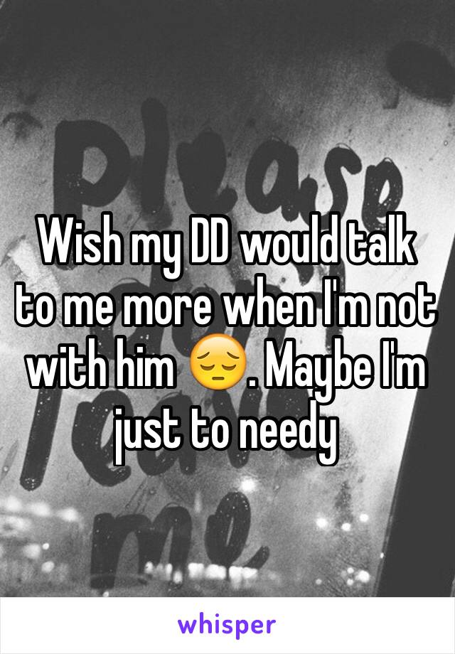 Wish my DD would talk to me more when I'm not with him 😔. Maybe I'm just to needy 