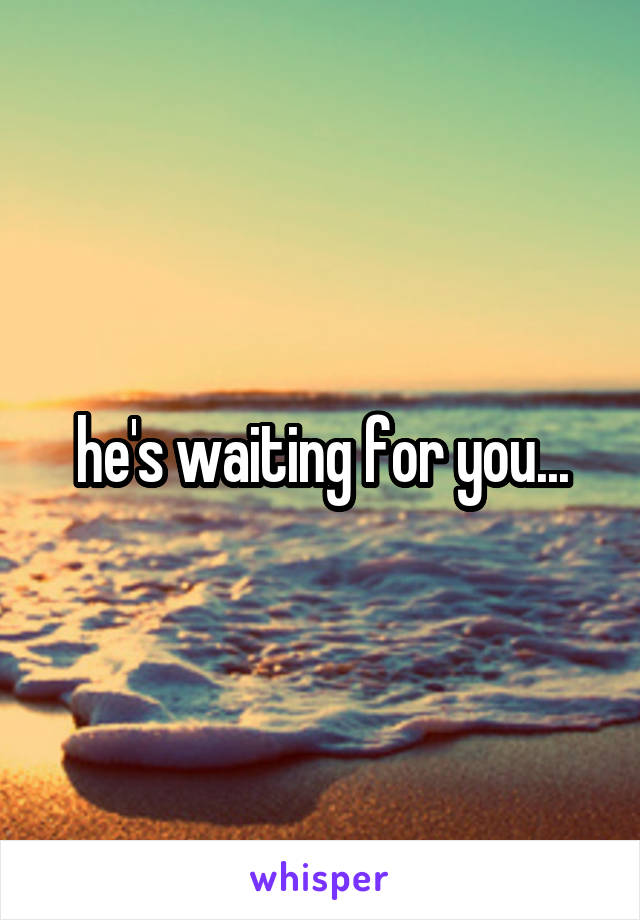 he's waiting for you...