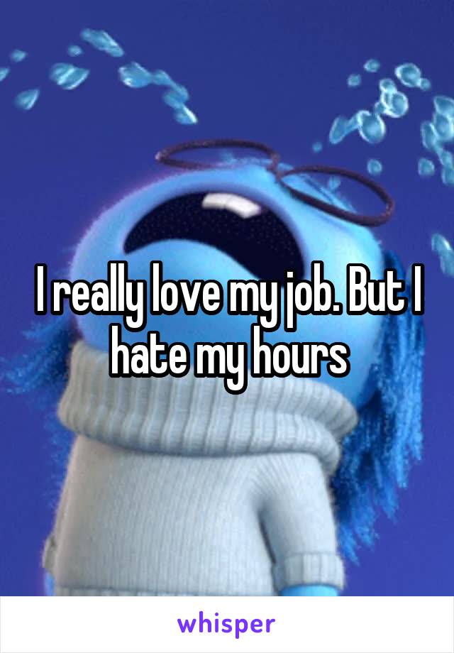 I really love my job. But I hate my hours