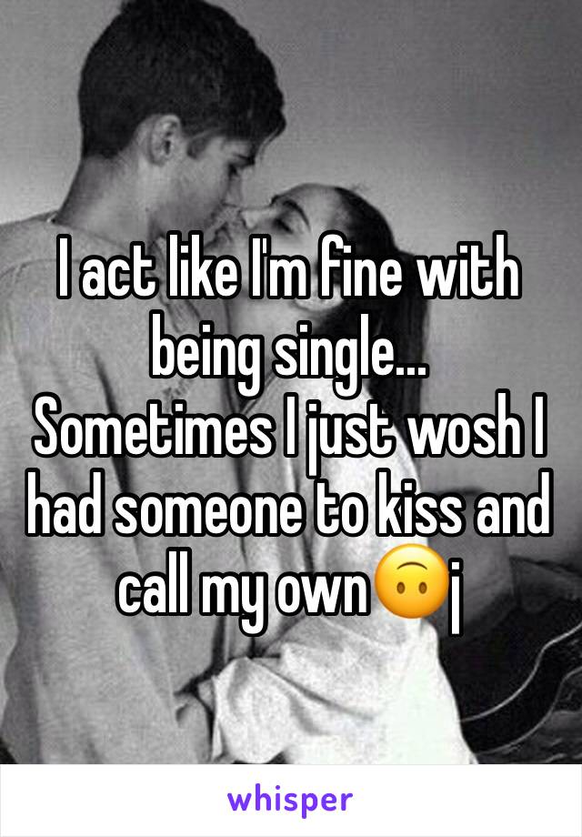 I act like I'm fine with being single...
Sometimes I just wosh I had someone to kiss and call my own🙃j