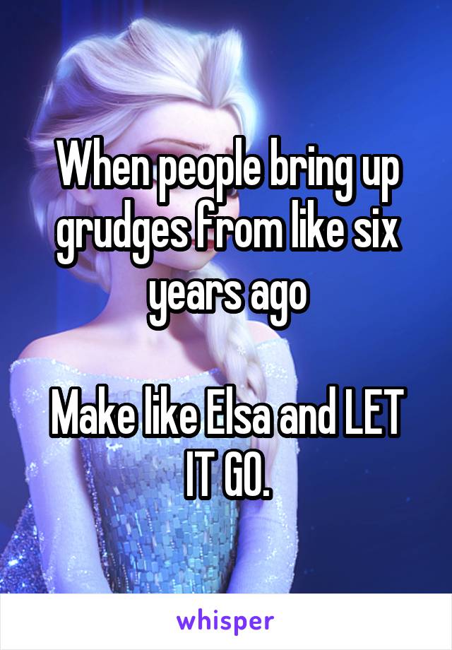 When people bring up grudges from like six years ago

Make like Elsa and LET IT GO.