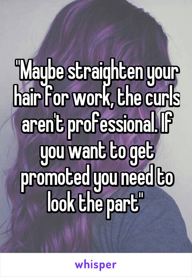 "Maybe straighten your hair for work, the curls aren't professional. If you want to get promoted you need to look the part" 