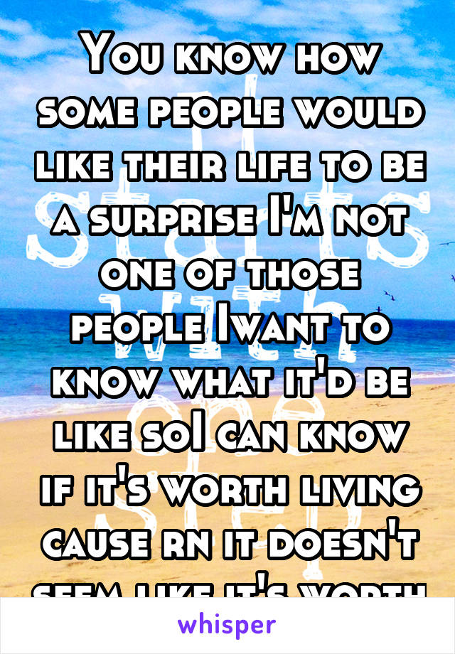 You know how some people would like their life to be a surprise I'm not one of those people Iwant to know what it'd be like soI can know if it's worth living cause rn it doesn't seem like it's worth