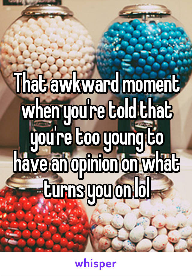 That awkward moment when you're told that you're too young to have an opinion on what turns you on lol