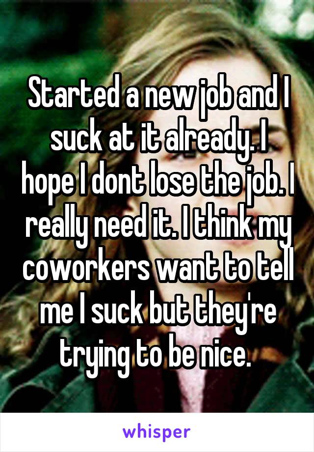 Started a new job and I suck at it already. I hope I dont lose the job. I really need it. I think my coworkers want to tell me I suck but they're trying to be nice. 