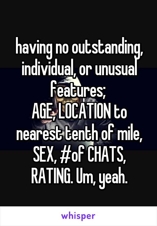 having no outstanding, individual, or unusual features; 
AGE, LOCATION to nearest tenth of mile, SEX, #of CHATS, RATING. Um, yeah.