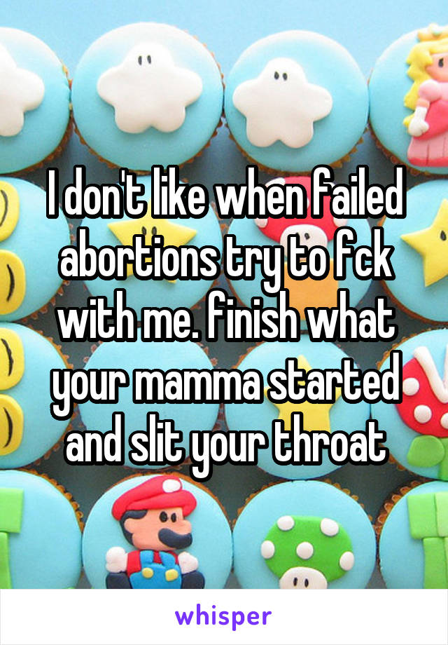 I don't like when failed abortions try to fck with me. finish what your mamma started and slit your throat