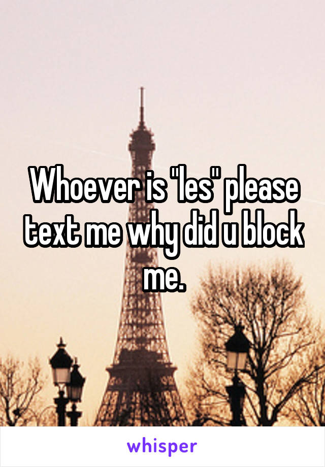 Whoever is "les" please text me why did u block me.