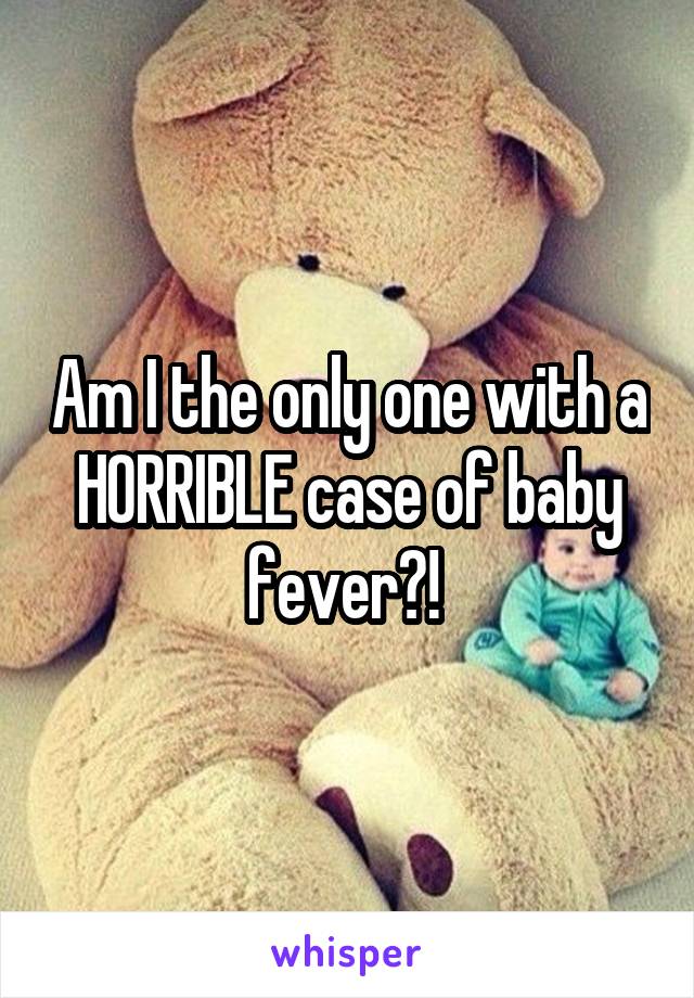 Am I the only one with a HORRIBLE case of baby fever?! 