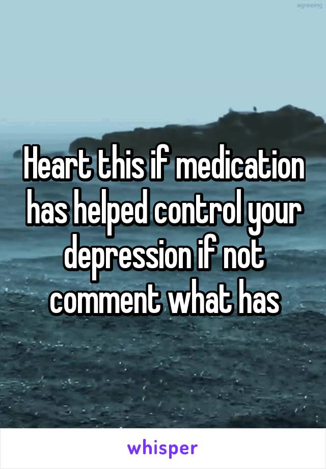 Heart this if medication has helped control your depression if not comment what has