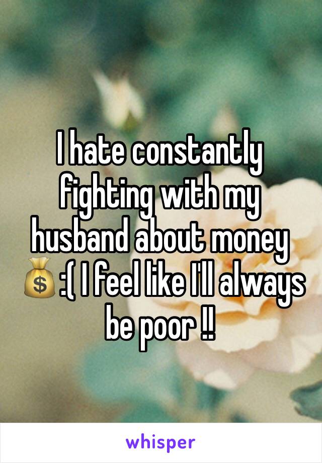 I hate constantly fighting with my husband about money 💰:( I feel like I'll always be poor !! 