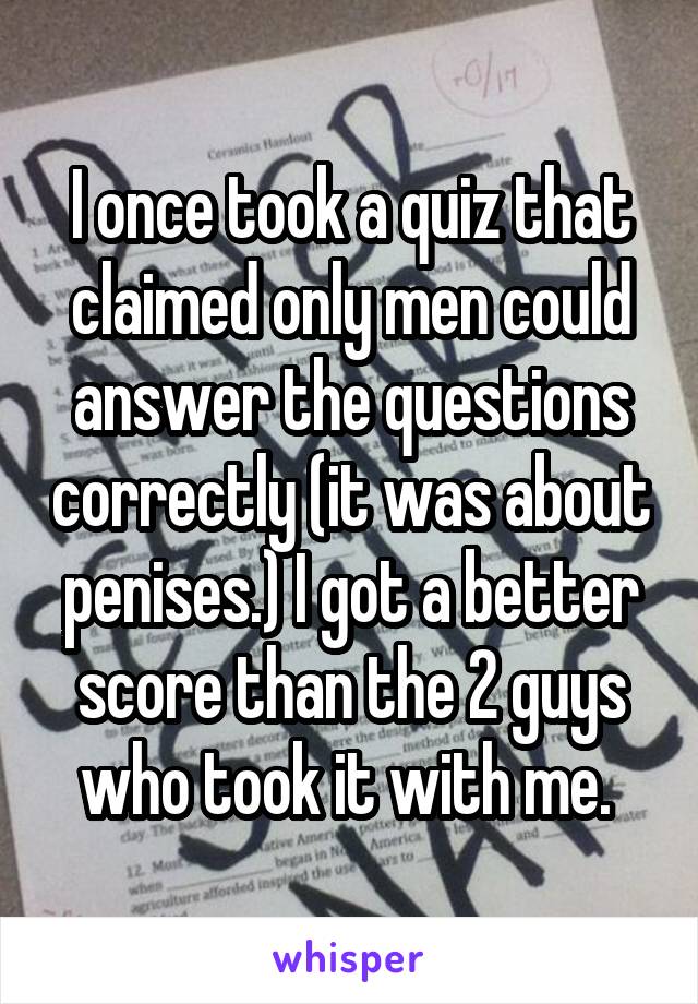 I once took a quiz that claimed only men could answer the questions correctly (it was about penises.) I got a better score than the 2 guys who took it with me. 