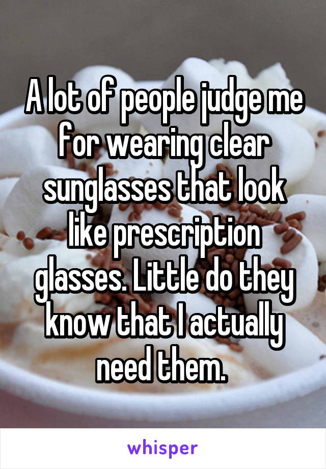 A lot of people judge me for wearing clear sunglasses that look like prescription glasses. Little do they know that I actually need them. 