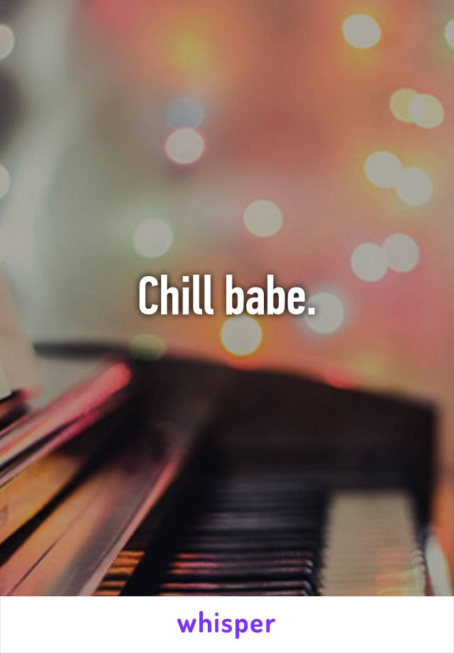 Chill babe.
