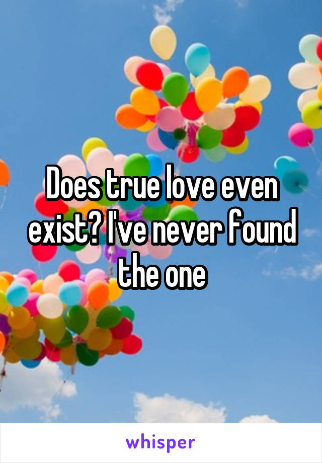 Does true love even exist? I've never found the one