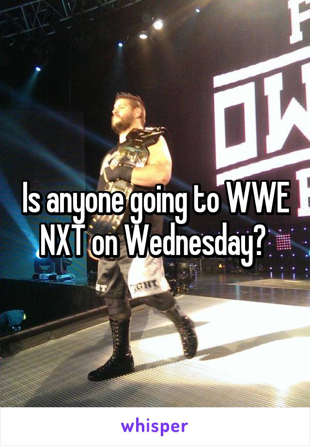 Is anyone going to WWE NXT on Wednesday? 