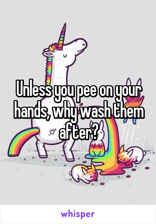 Unless you pee on your hands, why wash them after?