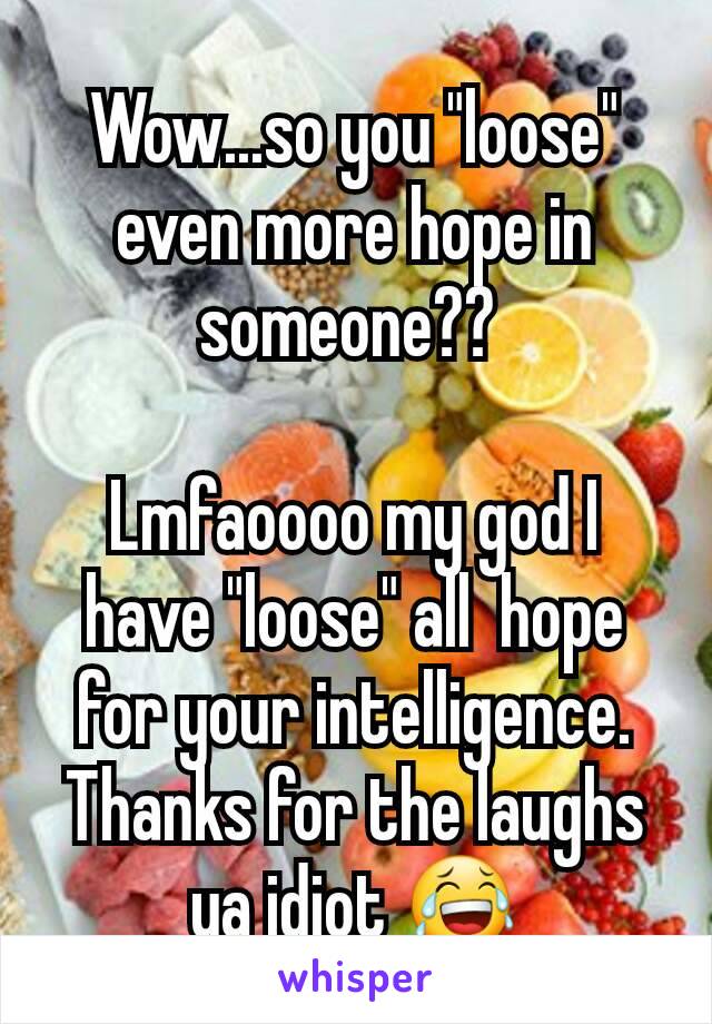 Wow...so you "loose" even more hope in someone?? 

Lmfaoooo my god I have "loose" all  hope for your intelligence. Thanks for the laughs ya idiot 😂