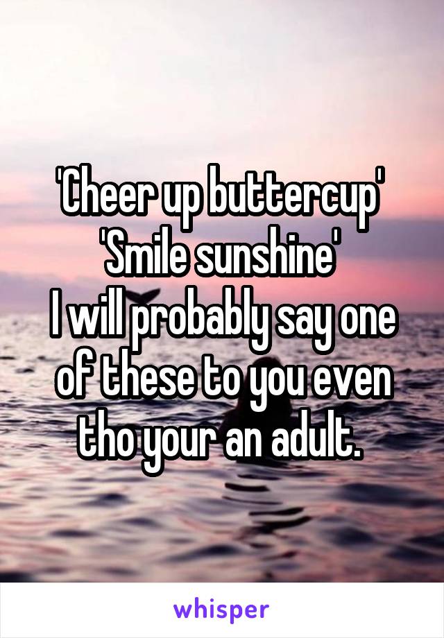 'Cheer up buttercup' 
'Smile sunshine' 
I will probably say one of these to you even tho your an adult. 