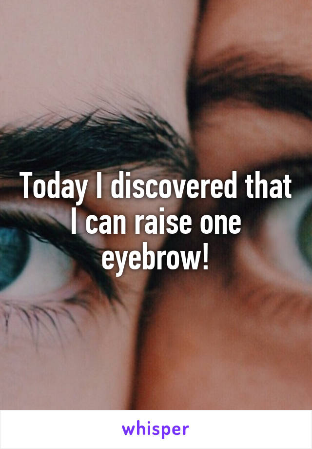 Today I discovered that I can raise one eyebrow!