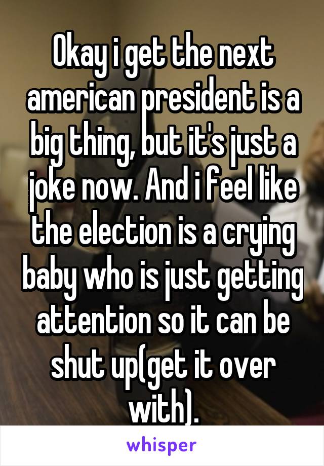 Okay i get the next american president is a big thing, but it's just a joke now. And i feel like the election is a crying baby who is just getting attention so it can be shut up(get it over with).