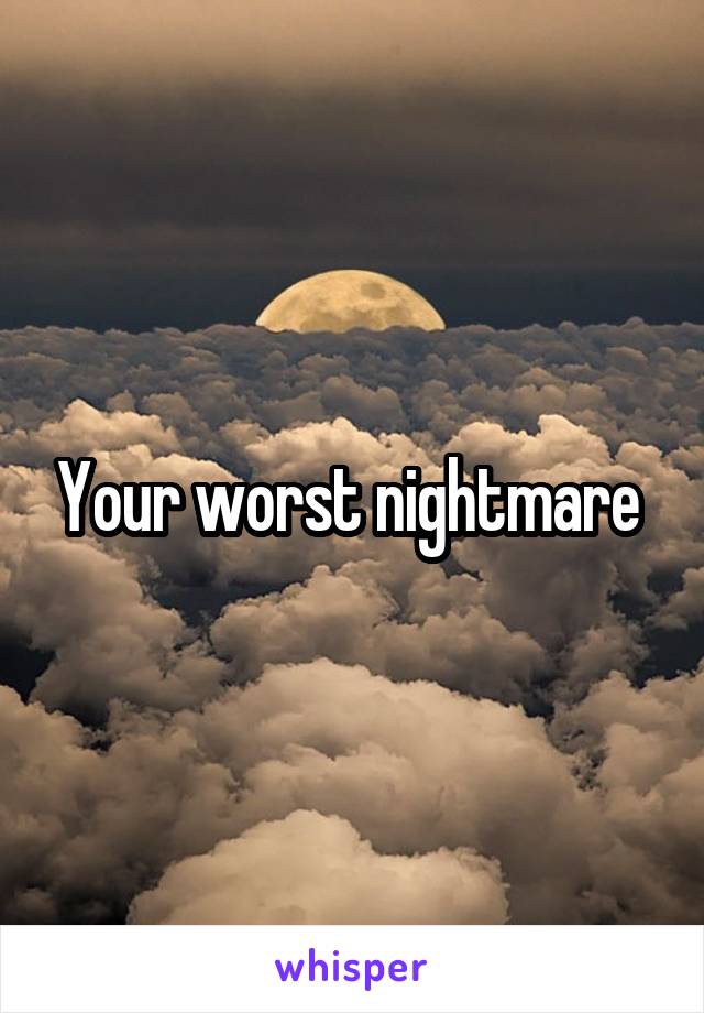 Your worst nightmare 