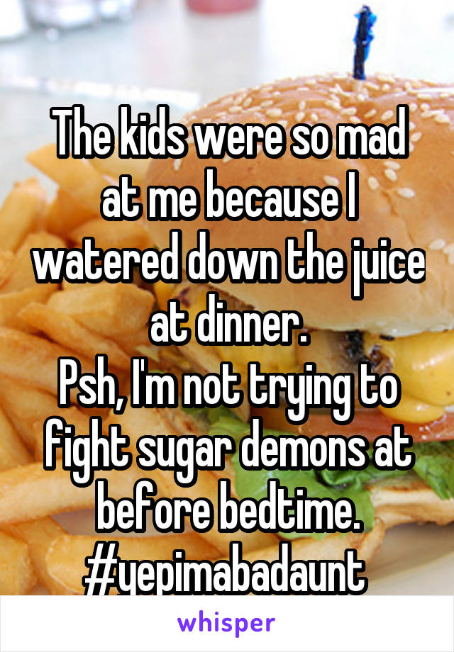 
The kids were so mad at me because I watered down the juice at dinner.
Psh, I'm not trying to fight sugar demons at before bedtime.
#yepimabadaunt 