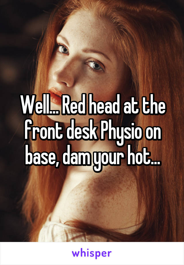 Well... Red head at the front desk Physio on base, dam your hot...