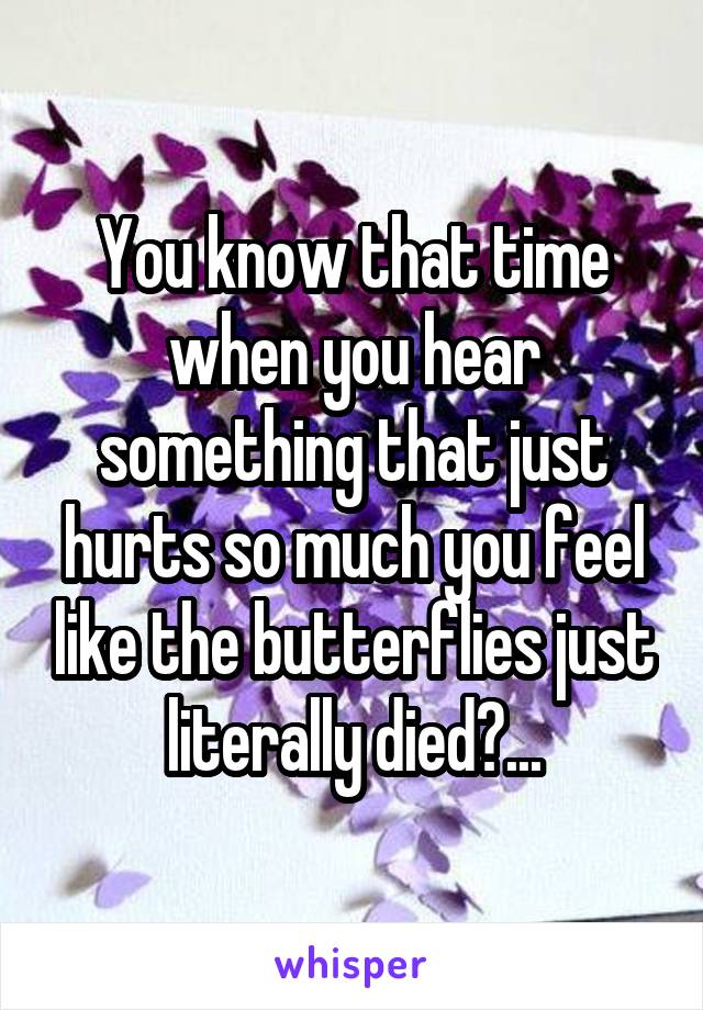 You know that time when you hear something that just hurts so much you feel like the butterflies just literally died?...