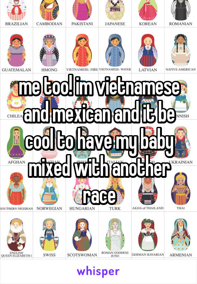 me too! im vietnamese and mexican and it be cool to have my baby mixed with another race