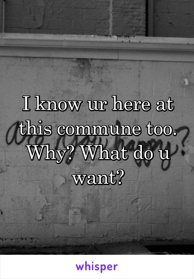 I know ur here at this commune too. Why? What do u want?