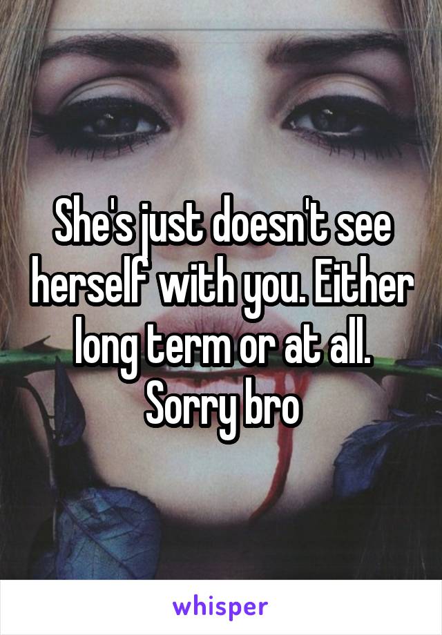 She's just doesn't see herself with you. Either long term or at all. Sorry bro