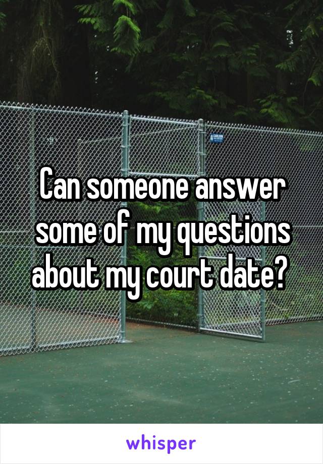 Can someone answer some of my questions about my court date? 