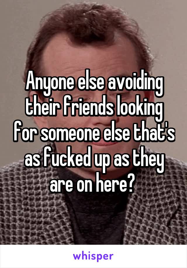 Anyone else avoiding their friends looking for someone else that's as fucked up as they are on here? 