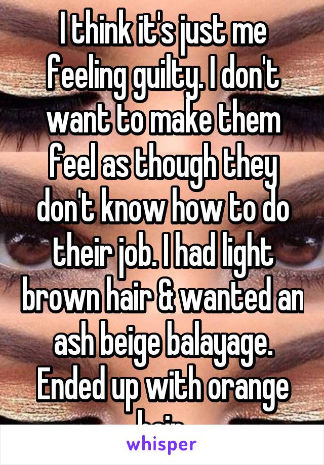 I think it's just me feeling guilty. I don't want to make them feel as though they don't know how to do their job. I had light brown hair & wanted an ash beige balayage. Ended up with orange hair 