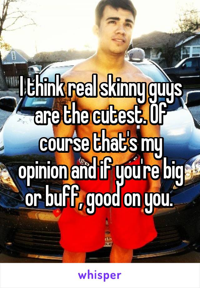 I think real skinny guys are the cutest. Of course that's my opinion and if you're big or buff, good on you. 