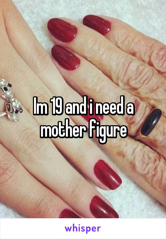 Im 19 and i need a mother figure