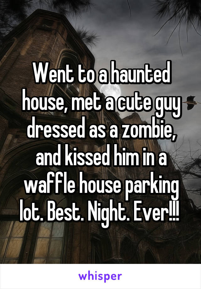 Went to a haunted house, met a cute guy dressed as a zombie, and kissed him in a waffle house parking lot. Best. Night. Ever!!! 