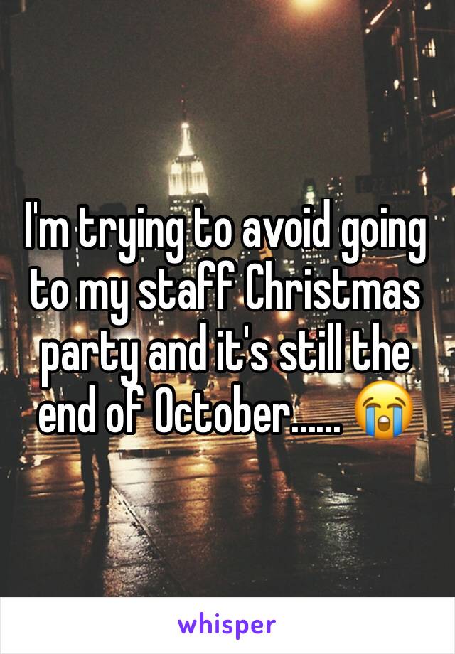 I'm trying to avoid going to my staff Christmas party and it's still the end of October...... 😭