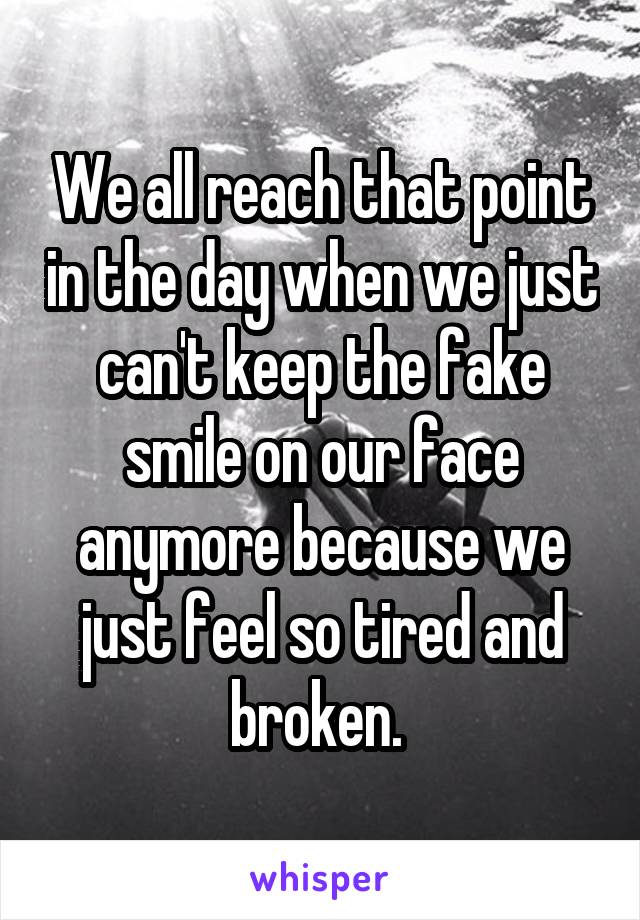 We all reach that point in the day when we just can't keep the fake smile on our face anymore because we just feel so tired and broken. 