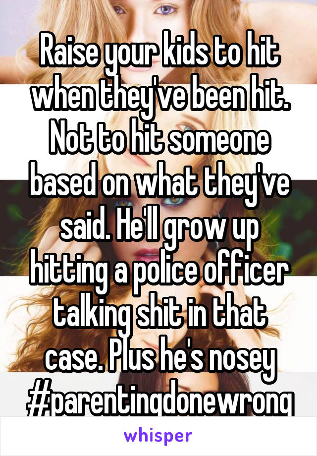 Raise your kids to hit when they've been hit. Not to hit someone based on what they've said. He'll grow up hitting a police officer talking shit in that case. Plus he's nosey #parentingdonewrong