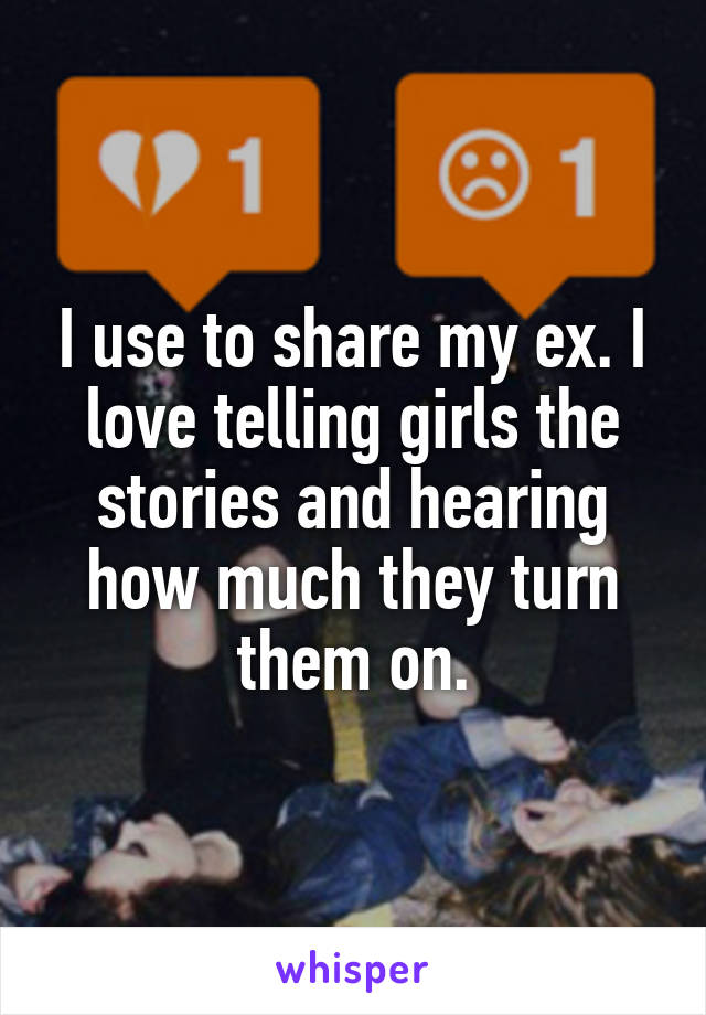 I use to share my ex. I love telling girls the stories and hearing how much they turn them on.