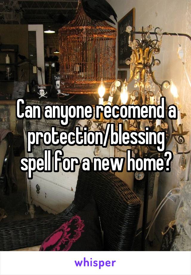 Can anyone recomend a protection/blessing spell for a new home?