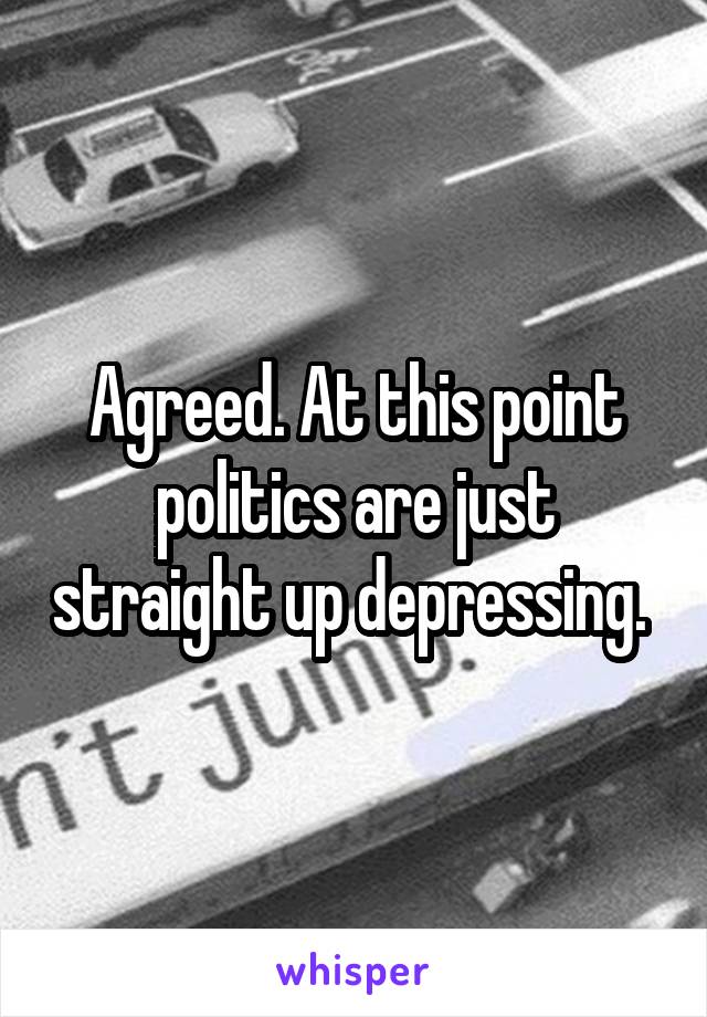 Agreed. At this point politics are just straight up depressing. 