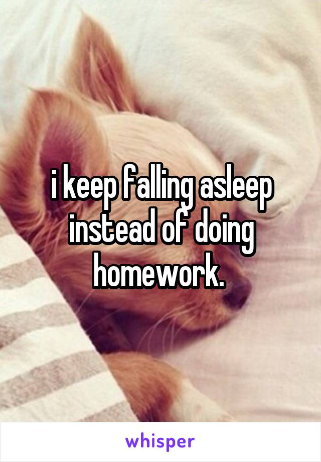 i keep falling asleep instead of doing homework. 