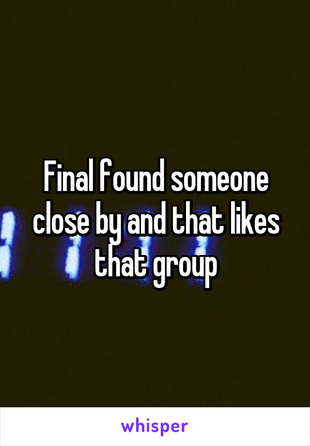 Final found someone close by and that likes that group
