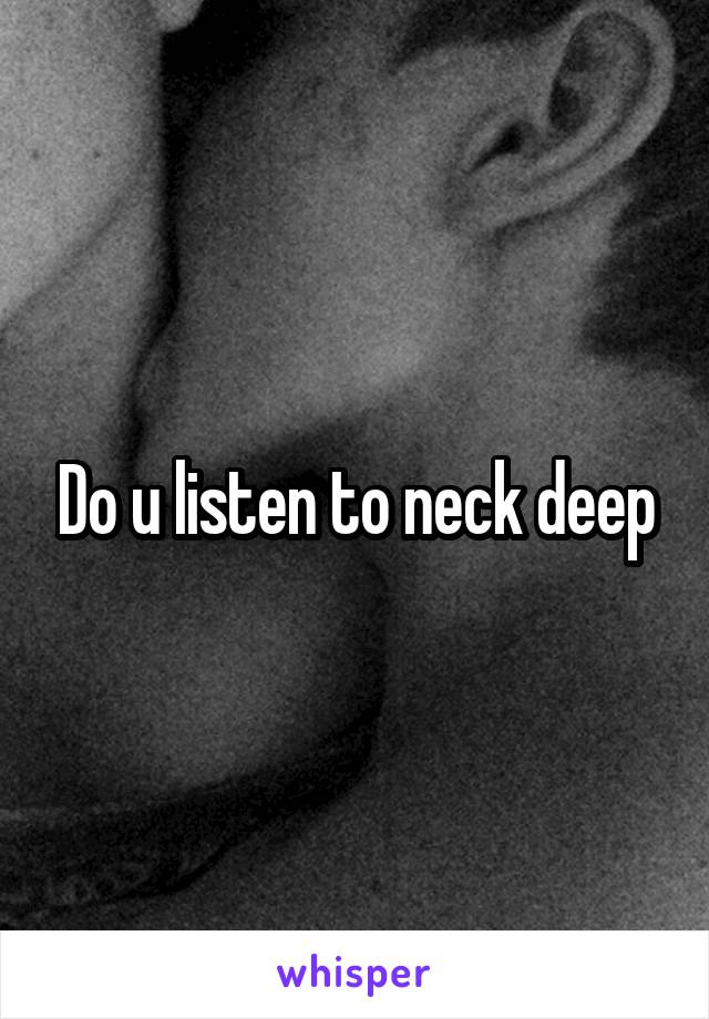 Do u listen to neck deep